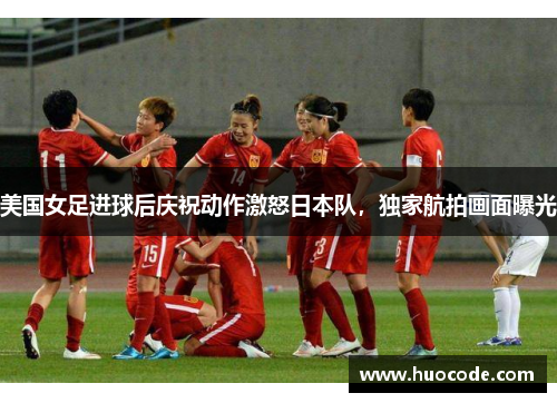 美国女足进球后庆祝动作激怒日本队，独家航拍画面曝光